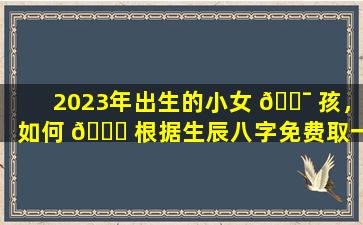 2023年出生的小女 🐯 孩，如何 🐋 根据生辰八字免费取一个好名字